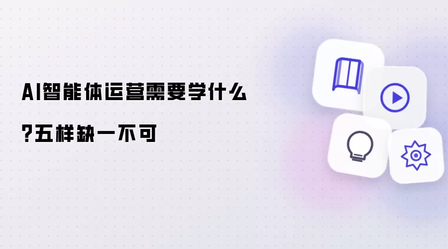 AI智能体运营需要学什么?五样缺一不可