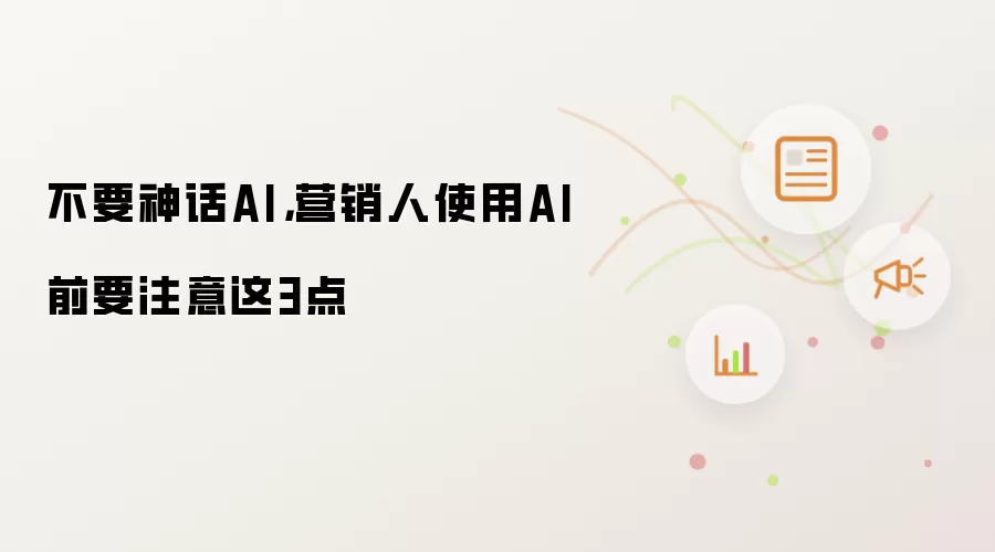 不要神话AI,营销人使用AI前要注意这3点