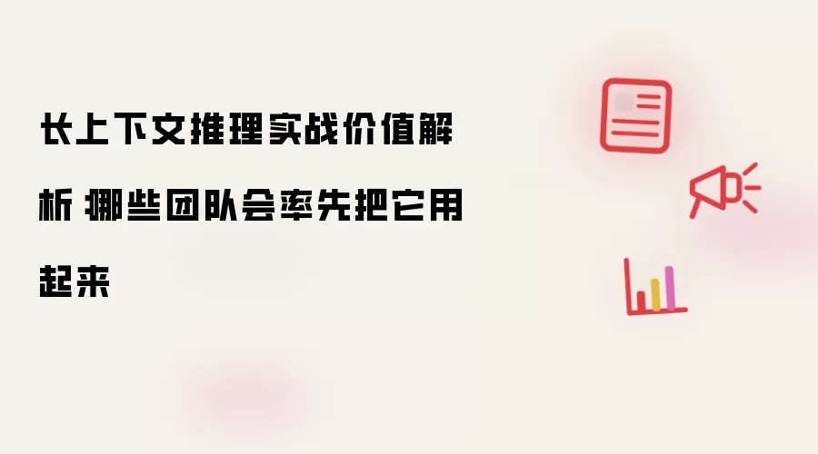 长上下文推理实战价值解析:哪些团队会率先把它用起来
