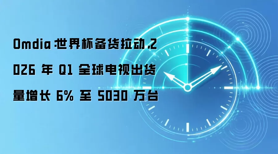 Omdia:世界杯备货拉动,2026 年 Q1 全球电视出货量增长 6% 至 5030 万台
