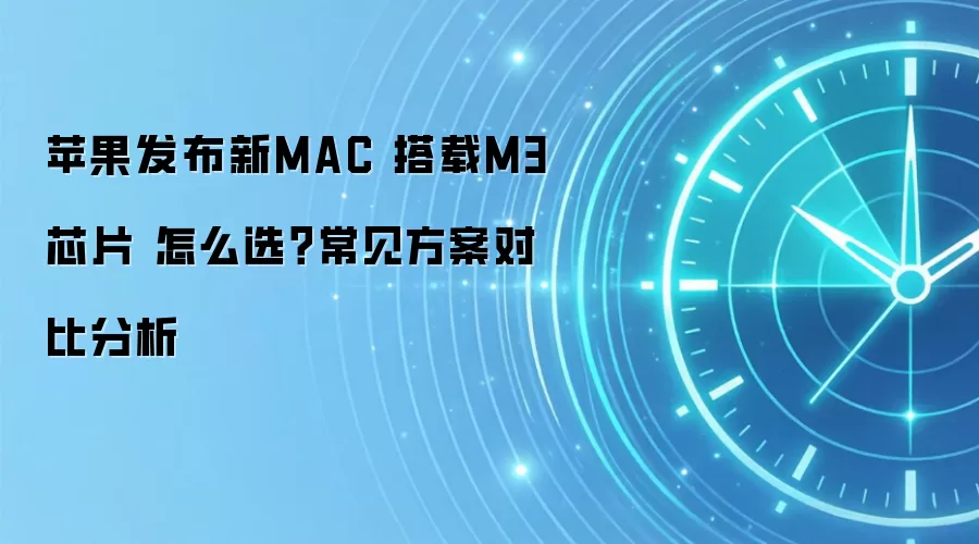 苹果发布新MAC 搭载M3芯片 怎么选?常见方案对比分析
