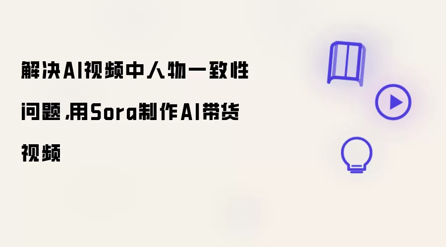 解决AI视频中人物一致性问题,用Sora制作AI带货视频