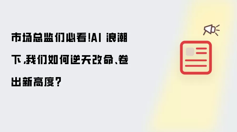 市场总监们必看!AI 浪潮下,我们如何逆天改命、卷出新高度?