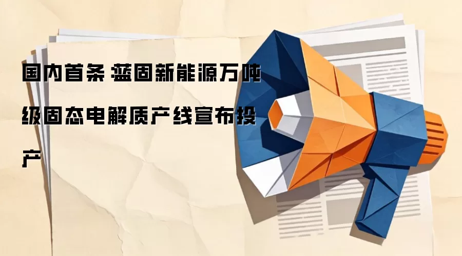 国内首条：蓝固新能源万吨级固态电解质产线宣布投产