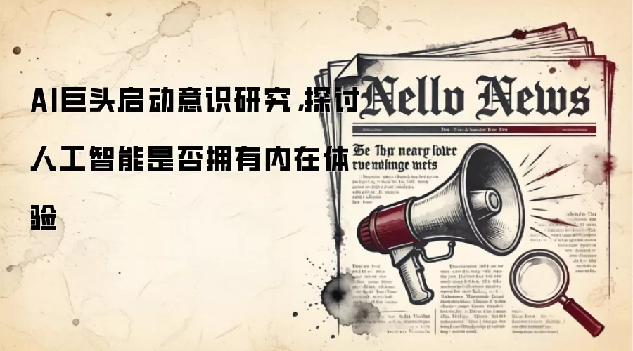 AI巨头启动意识研究，探讨人工智能是否拥有内在体验