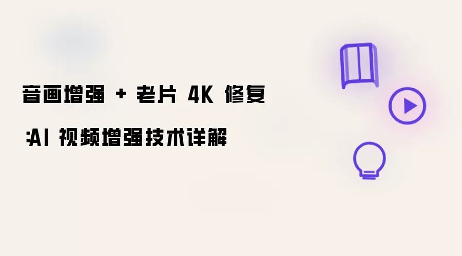 音画增强 + 老片 4K 修复:AI 视频增强技术详解