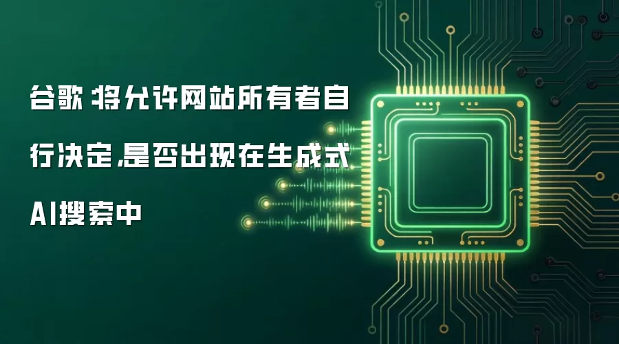 谷歌:将允许网站所有者自行决定,是否出现在生成式AI搜索中