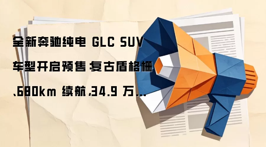 全新奔驰纯电 GLC SUV 车型开启预售:复古盾格栅、680km 续航,34.9 万元起