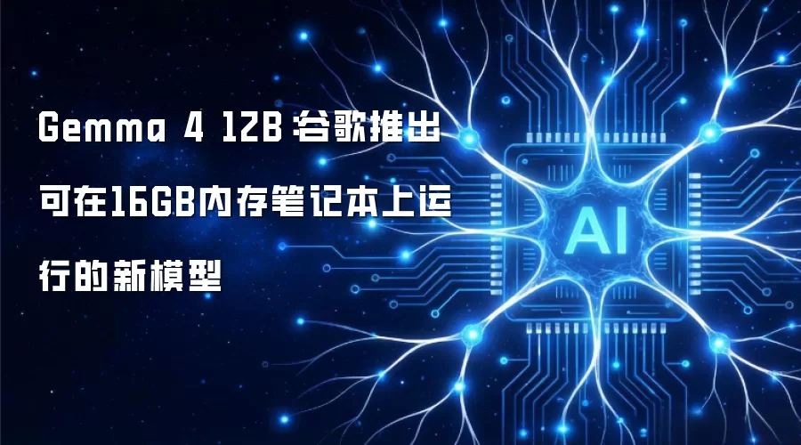 Gemma 4 12B：谷歌推出可在16GB内存笔记本上运行的新模型