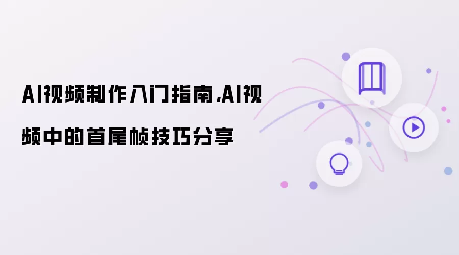 AI视频制作入门指南,AI视频中的首尾帧技巧分享