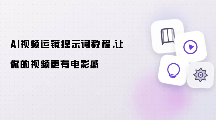 AI视频运镜提示词教程,让你的视频更有电影感