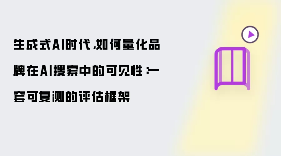 生成式AI时代,如何量化品牌在AI搜索中的可见性:一套可复测的评估框架