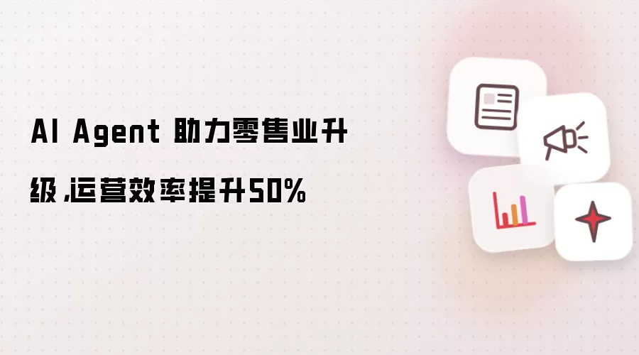 AI Agent 助力零售业升级,运营效率提升50%