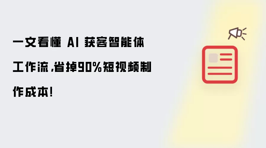 一文看懂 AI 获客智能体工作流,省掉90%短视频制作成本!
