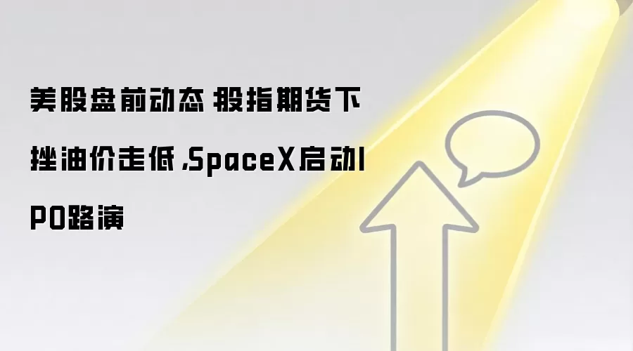 美股盘前动态：股指期货下挫油价走低，SpaceX启动IPO路演
