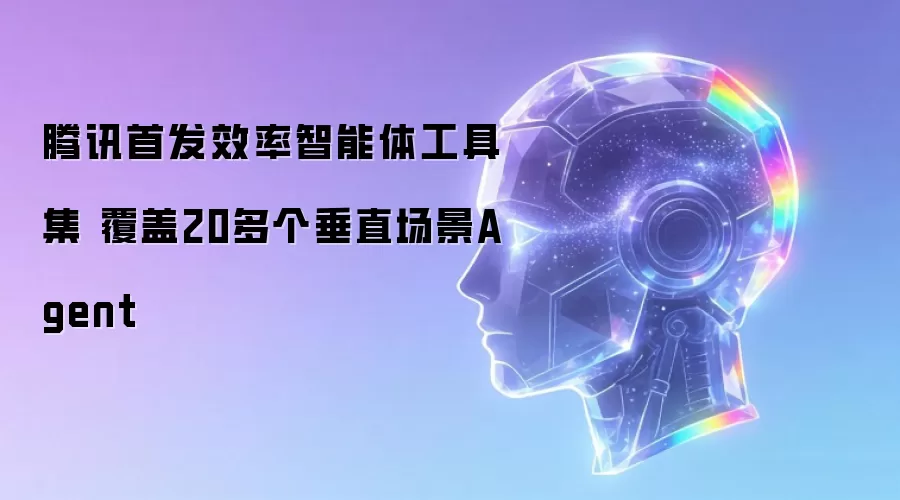 腾讯首发效率智能体工具集 覆盖20多个垂直场景Agent