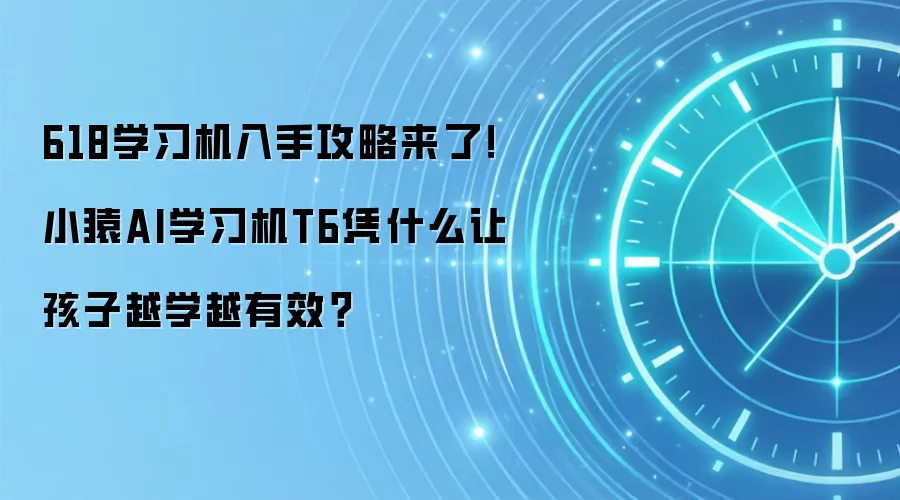 618学习机入手攻略来了!小猿AI学习机T6凭什么让孩子越学越有效?