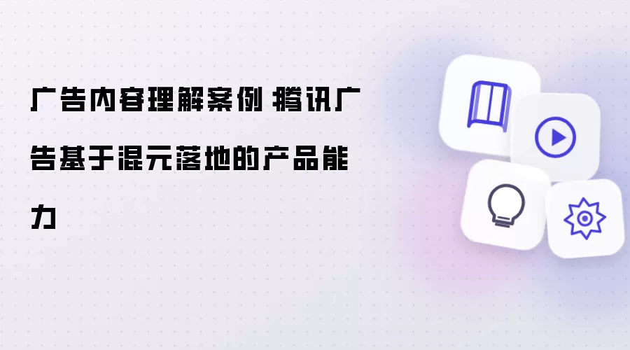 广告内容理解案例:腾讯广告基于混元落地的产品能力