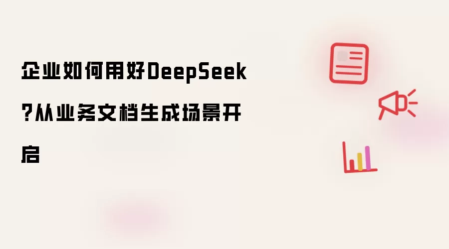 企业如何用好DeepSeek?从业务文档生成场景开启