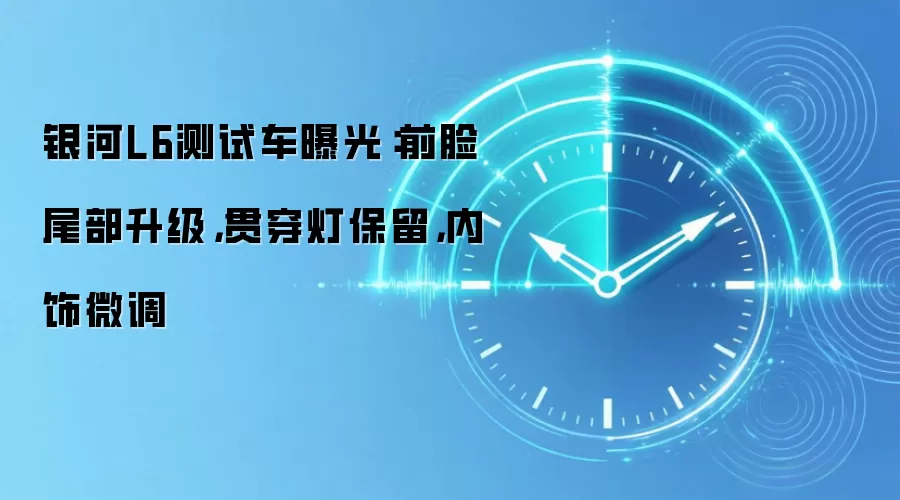 银河L6测试车曝光:前脸尾部升级,贯穿灯保留,内饰微调
