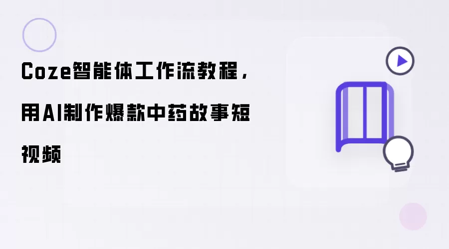 Coze智能体工作流教程,用AI制作爆款中药故事短视频