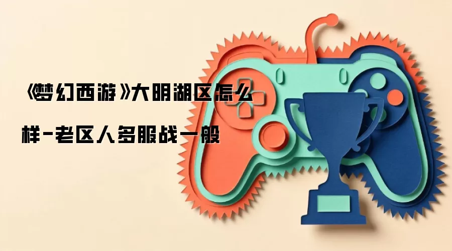 《梦幻西游》大明湖区怎么样-老区人多服战一般