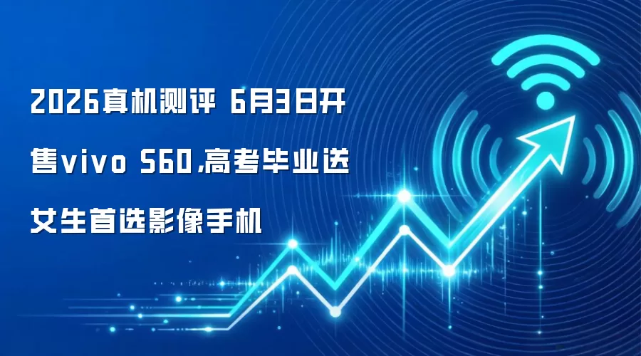 2026真机测评 6月3日开售vivo S60,高考毕业送女生首选影像手机