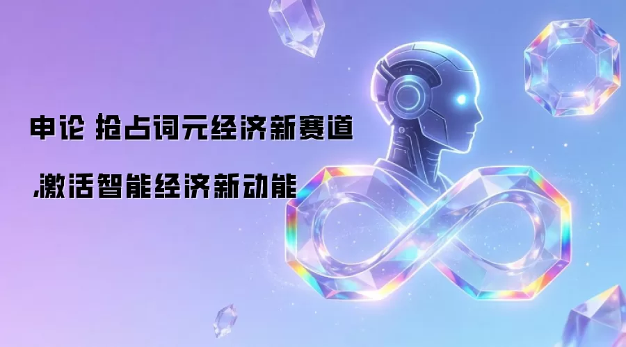 申论|抢占词元经济新赛道,激活智能经济新动能