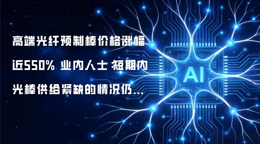 高端光纤预制棒价格涨幅近550% 业内人士：短期内光棒供给紧缺的情况仍会阶段性固化