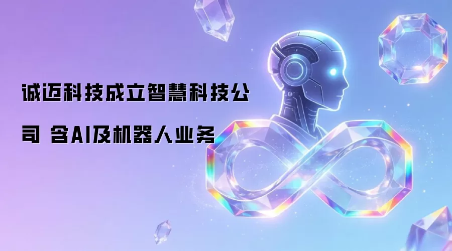诚迈科技成立智慧科技公司 含AI及机器人业务