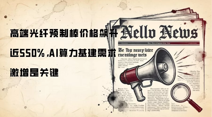 高端光纤预制棒价格飙升近550%,AI算力基建需求激增是关键
