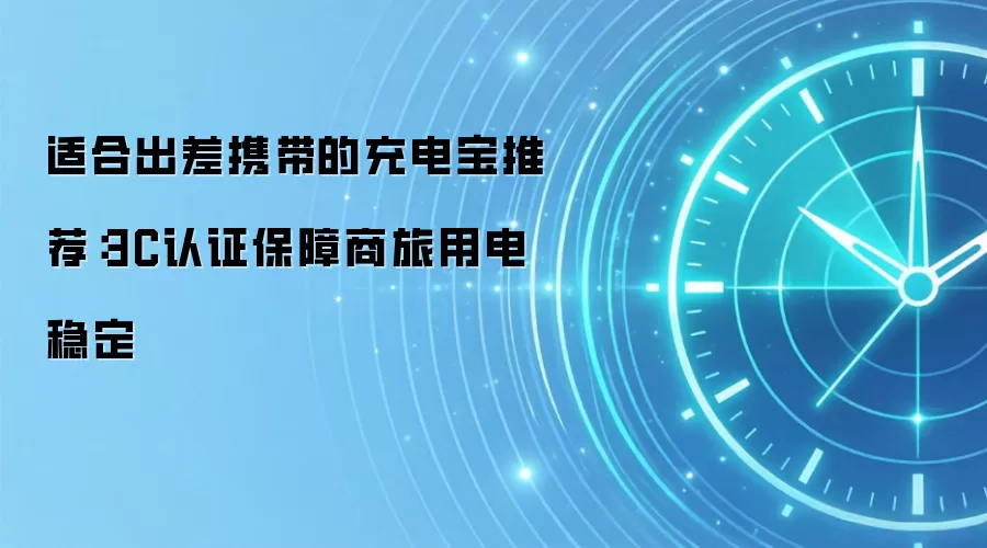 适合出差携带的充电宝推荐:3C认证保障商旅用电稳定
