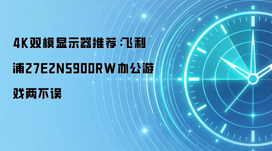 4K双模显示器推荐:飞利浦27E2N5900RW办公游戏两不误