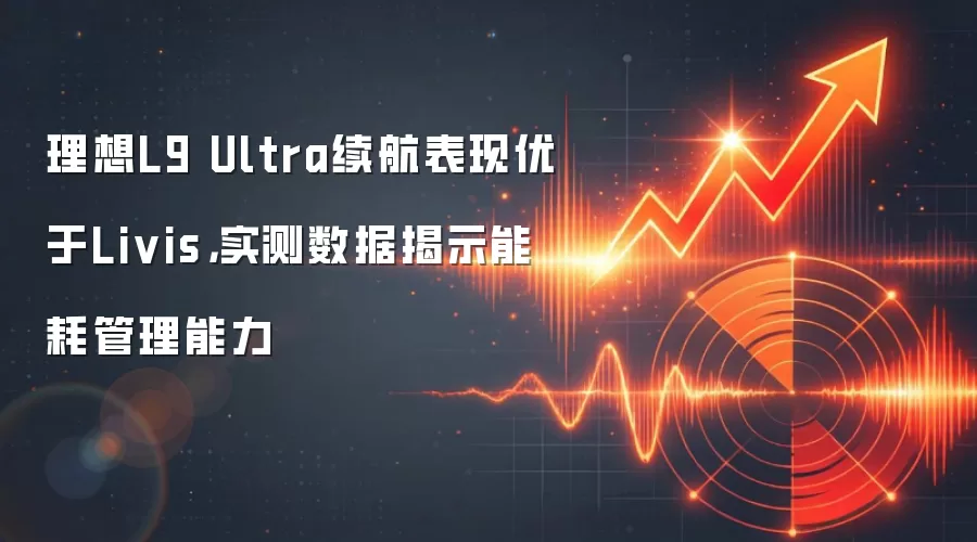 理想L9 Ultra续航表现优于Livis，实测数据揭示能耗管理能力