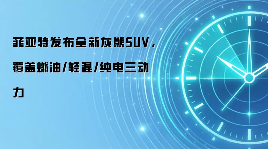 菲亚特发布全新灰熊SUV,覆盖燃油/轻混/纯电三动力