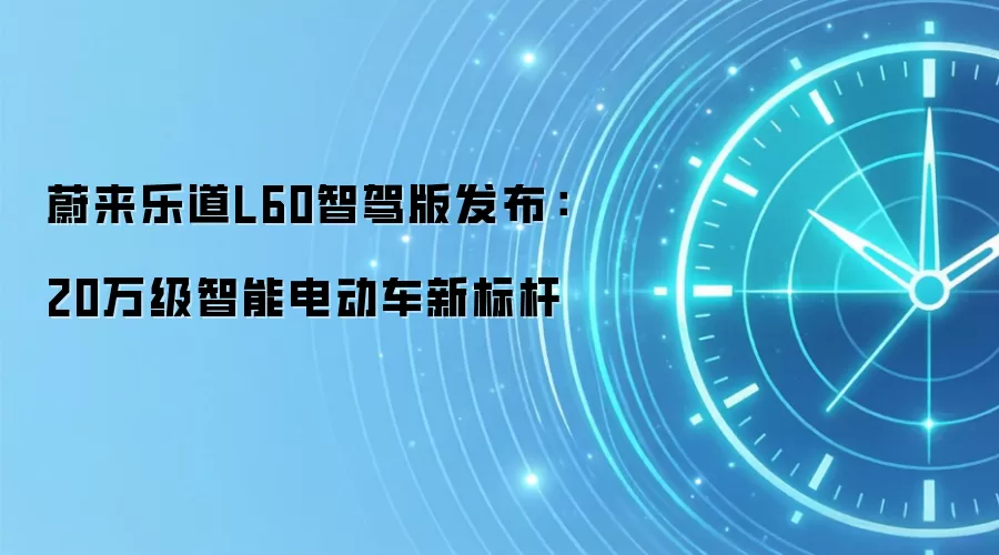 蔚来乐道L60智驾版发布:20万级智能电动车新标杆