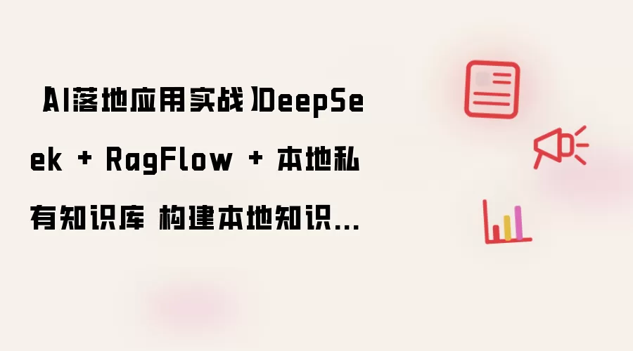 【AI落地应用实战】DeepSeek + RagFlow + 本地私有知识库 构建本地知识库系统实战指南