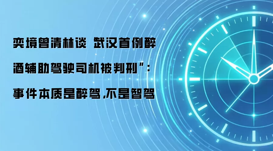 奕境曾清林谈“武汉首例醉酒辅助驾驶司机被判刑”:事件本质是醉驾,不是智驾