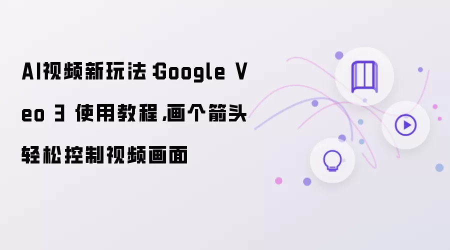 AI视频新玩法:Google Veo 3 使用教程,画个箭头轻松控制视频画面