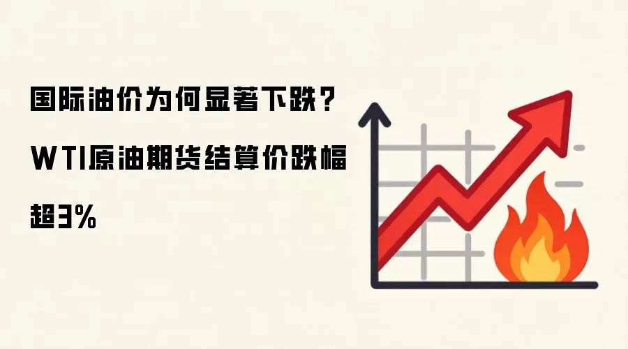 国际油价为何显著下跌?WTI原油期货结算价跌幅超3%