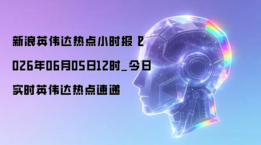 新浪英伟达热点小时报丨2026年06月05日12时_今日实时英伟达热点速递