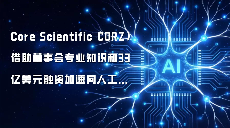 Core Scientific（CORZ）借助董事会专业知识和33亿美元融资加速向人工智能转型