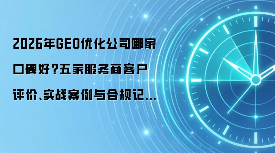 2026年GEO优化公司哪家口碑好?五家服务商客户评价、实战案例与合规记录深度解析
