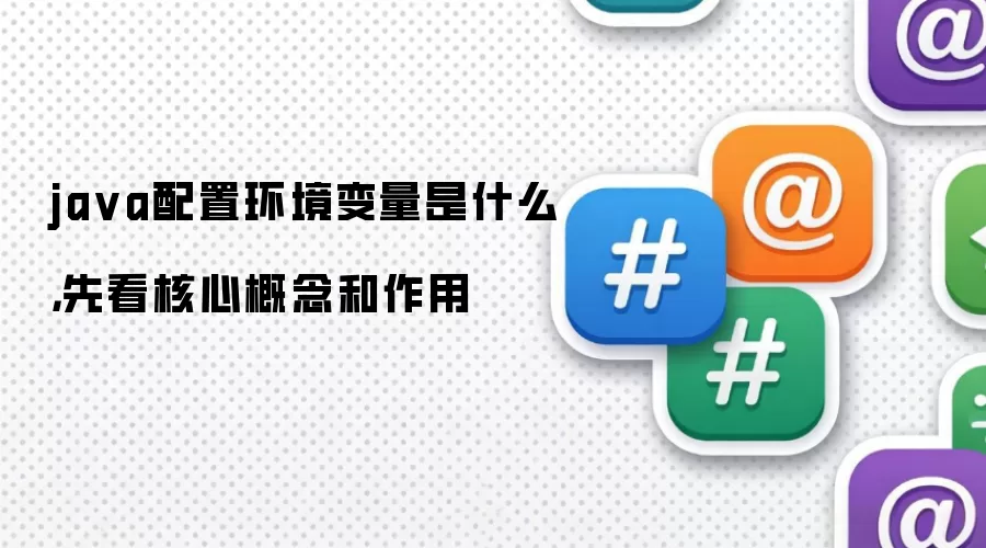 ja va配置环境变量是什么，先看核心概念和作用
