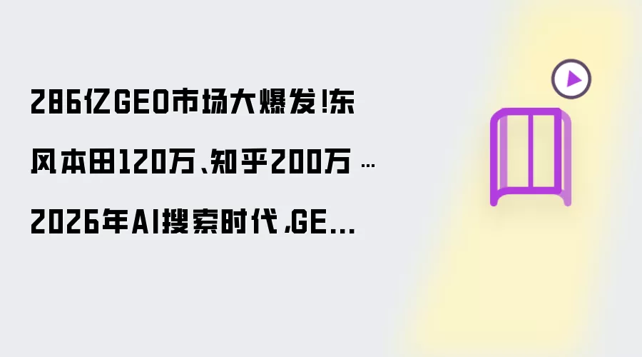 286亿GEO市场大爆发!东风本田120万、知乎200万…2026年AI搜索时代,GEO优化才是品牌的“推荐位”密码