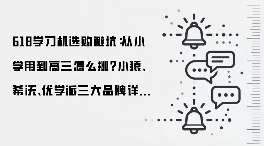 618学习机选购避坑:从小学用到高三怎么挑?小猿、希沃、优学派三大品牌详细测评