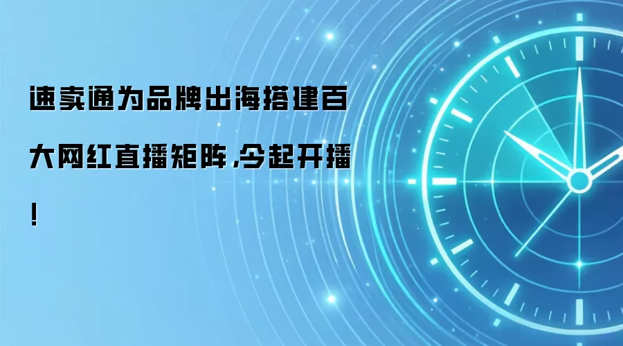 速卖通为品牌出海搭建百大网红直播矩阵，今起开播！