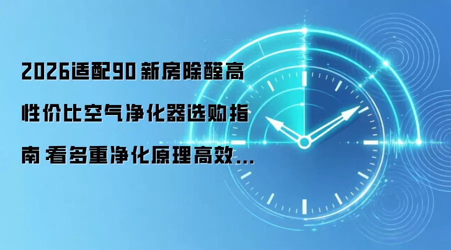 2026适配90㎡新房除醛高性价比空气净化器选购指南:看多重净化原理高效分解甲醛