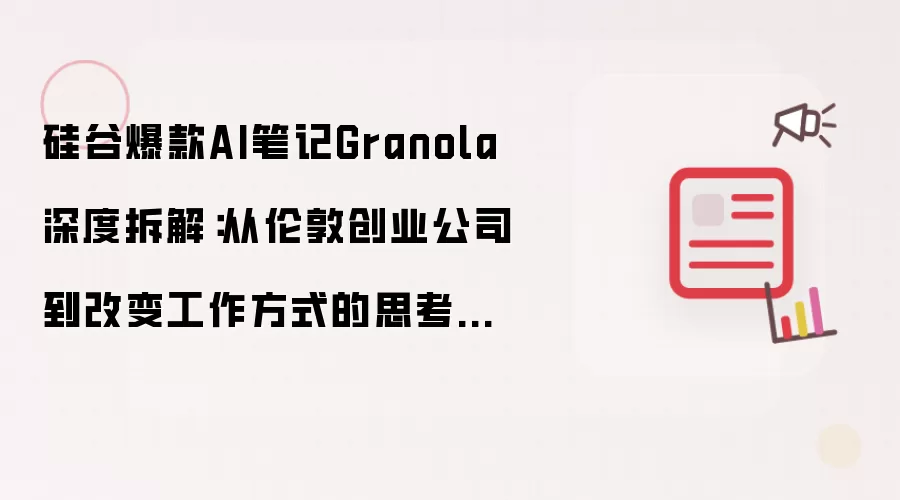 硅谷爆款AI笔记Granola深度拆解:从伦敦创业公司到改变工作方式的思考工具