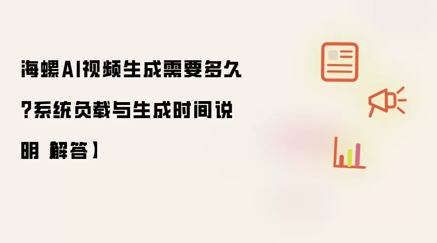 海螺AI视频生成需要多久？系统负载与生成时间说明【解答】